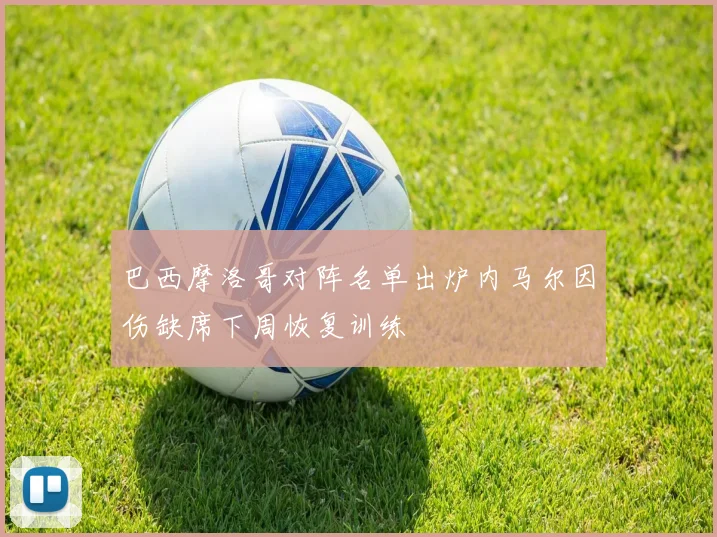 巴西摩洛哥对阵名单出炉内马尔因伤缺席下周恢复训练