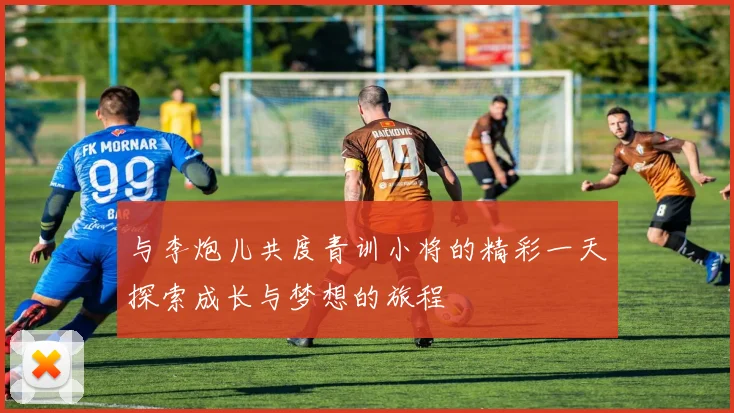 与李炮儿共度青训小将的精彩一天探索成长与梦想的旅程