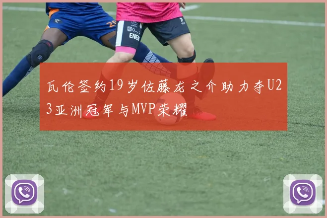 瓦伦签约19岁佐藤龙之介助力夺U23亚洲冠军与MVP荣耀