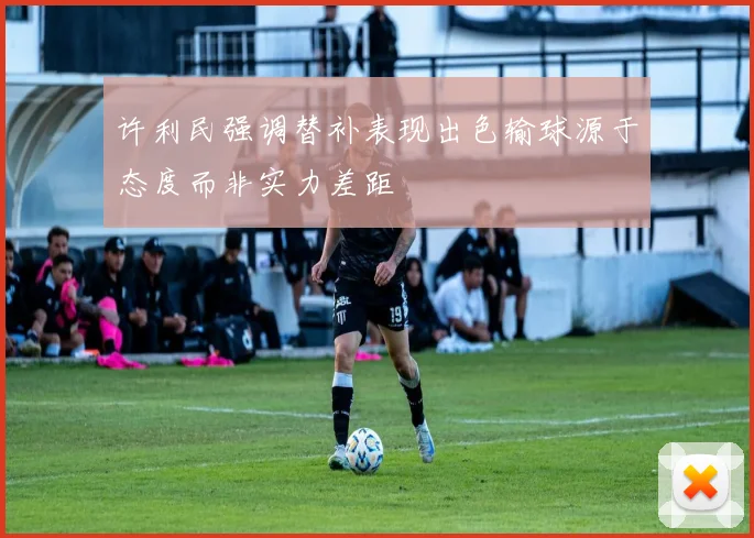 许利民强调替补表现出色输球源于态度而非实力差距