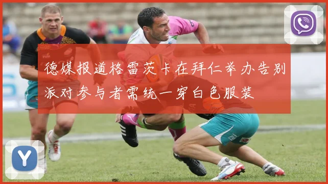 德媒报道格雷茨卡在拜仁举办告别派对参与者需统一穿白色服装
