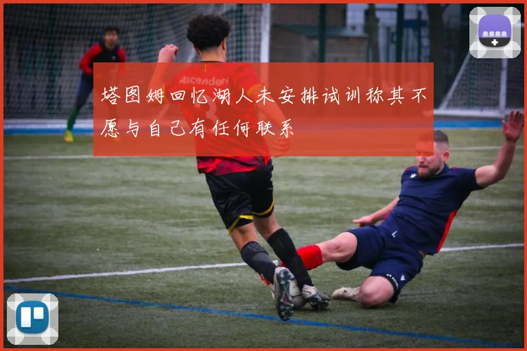 塔图姆回忆湖人未安排试训称其不愿与自己有任何联系