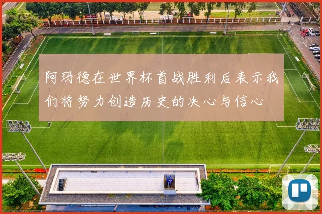 阿玛德在世界杯首战胜利后表示我们将努力创造历史的决心与信心