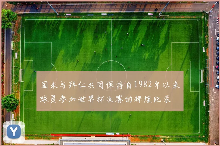 国米与拜仁共同保持自1982年以来球员参加世界杯决赛的辉煌纪录