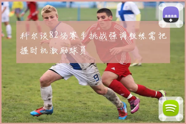 科尔谈82场赛季挑战强调教练需把握时机激励球员