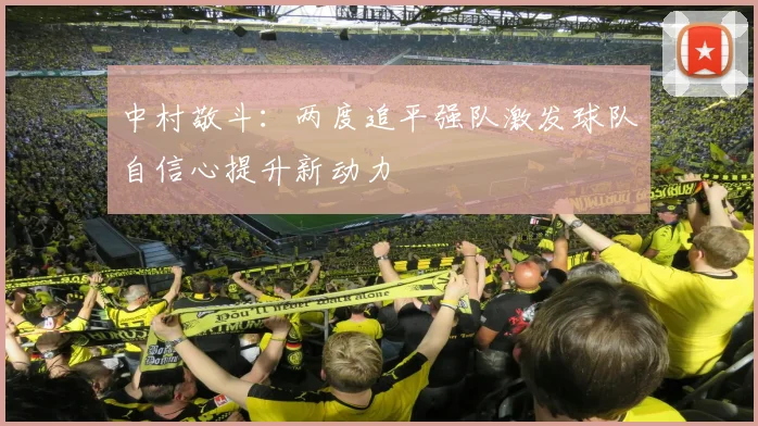 中村敬斗：两度追平强队激发球队自信心提升新动力