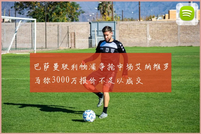 巴萨曼联利物浦争抢中场艾纳维罗马称3000万报价不足以成交