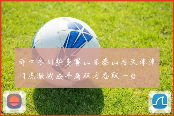 海口冬训热身赛山东泰山与天津津门虎激战成平局双方各取一分