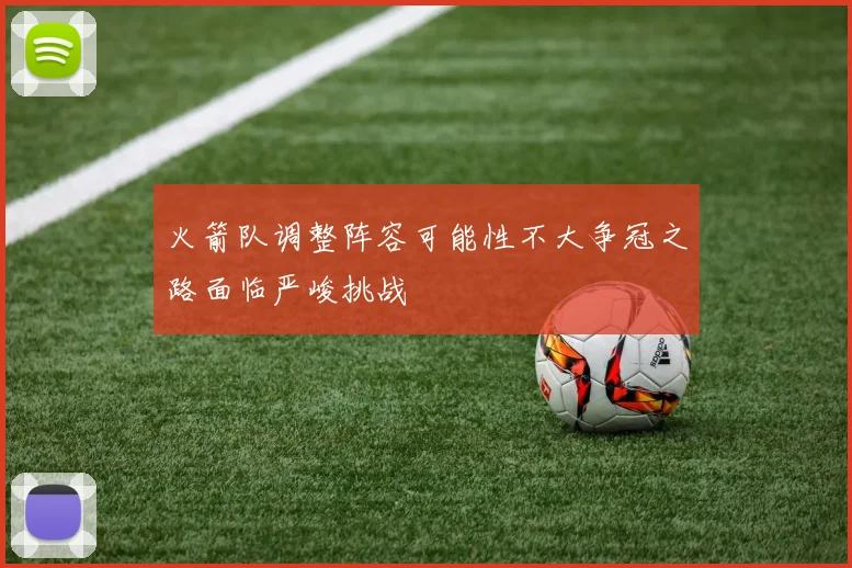 火箭队调整阵容可能性不大争冠之路面临严峻挑战
