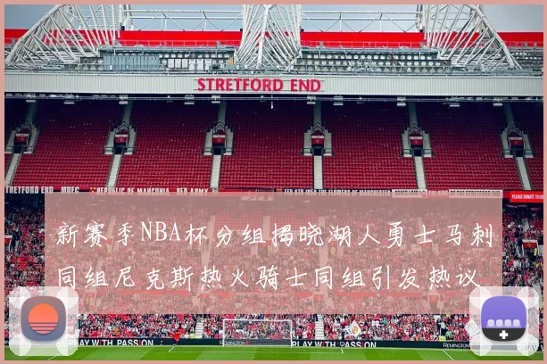 新赛季NBA杯分组揭晓湖人勇士马刺同组尼克斯热火骑士同组引发热议