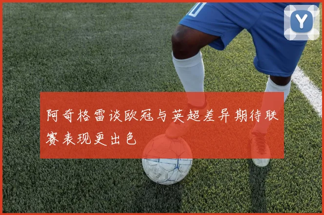 阿奇格雷谈欧冠与英超差异期待联赛表现更出色