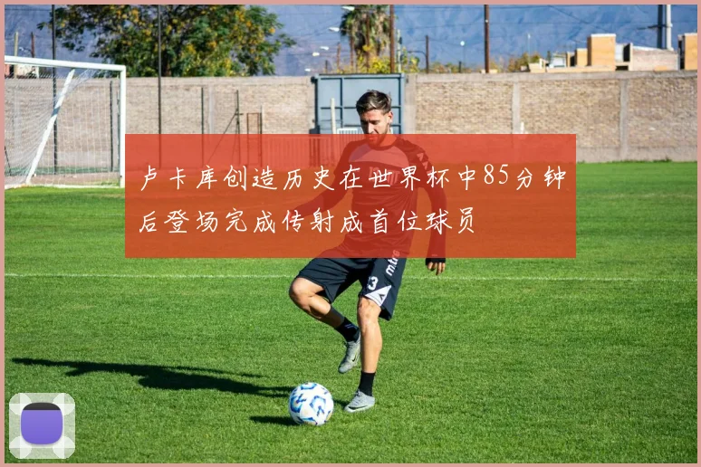 卢卡库创造历史在世界杯中85分钟后登场完成传射成首位球员